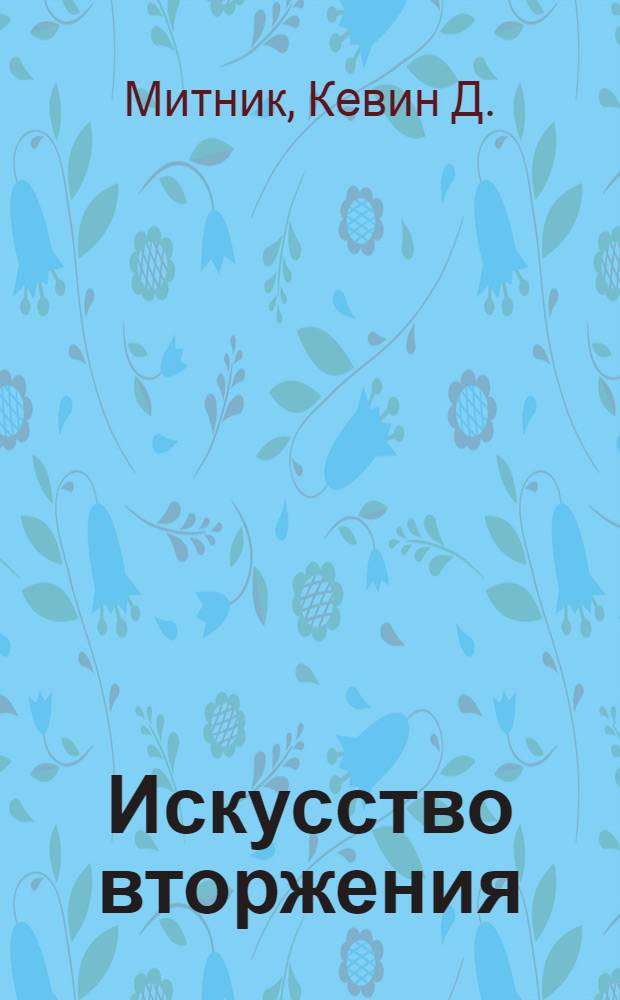Искусство вторжения : правдивые истории и фантаст. ухищрения изобретат. хакеров