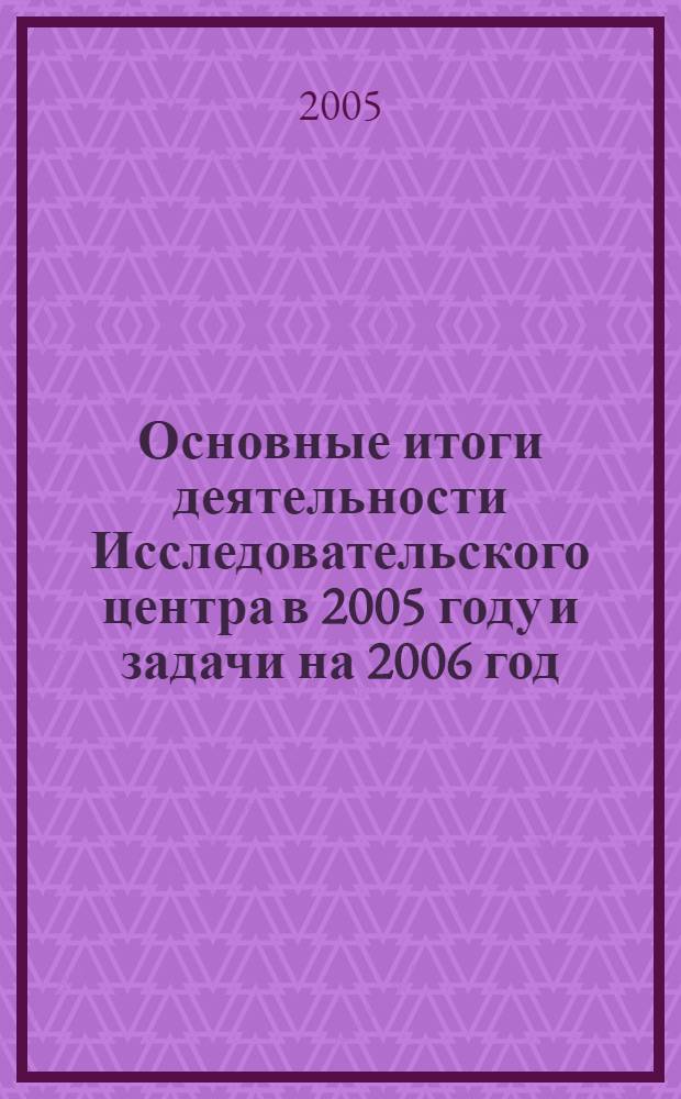 Основные итоги деятельности Исследовательского центра в 2005 году и задачи на 2006 год : материалы доклада на пленарном заседании Ученого совета 23 дек. 2005 г