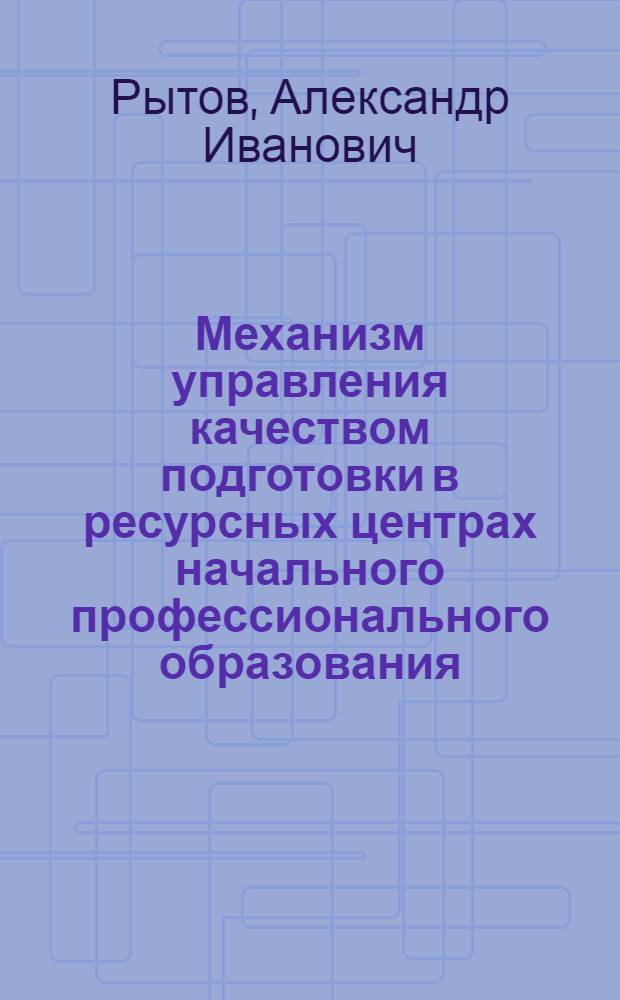 Механизм управления качеством подготовки в ресурсных центрах начального профессионального образования : методические рекомендации