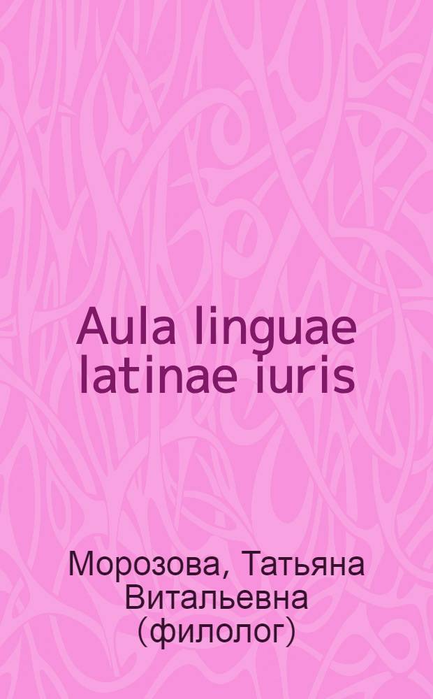 Aula linguae latinae iuris : учеб. пособие по латин. яз. для студентов юрид. фак