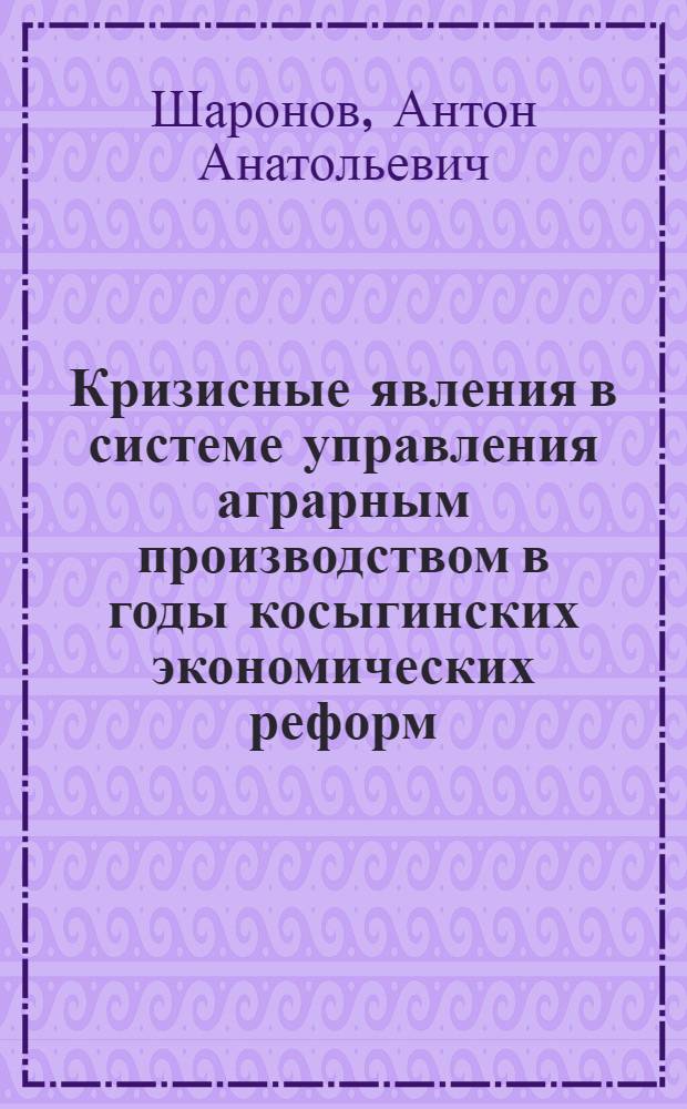 Кризисные явления в системе управления аграрным производством в годы косыгинских экономических реформ (1965-1971 гг.) (на материалах Пензенской области) : учеб. пособие