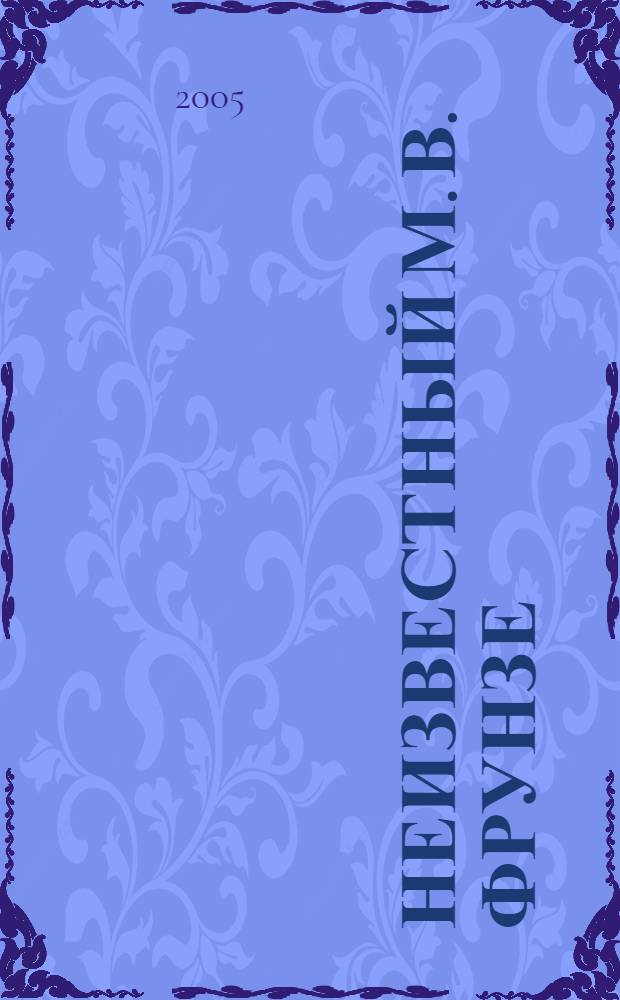 Неизвестный М. В. Фрунзе : сб. ст