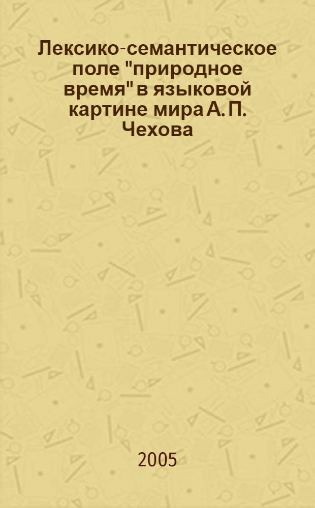 Лексико-семантическое поле "природное время" в языковой картине мира А. П. Чехова : автореф. дис. на соиск. учен. степ. к.филол.н. : спец. 10.02.01