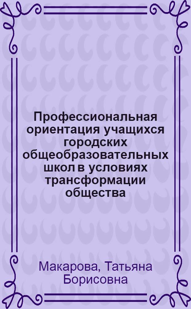 Профессиональная ориентация учащихся городских общеобразовательных школ в условиях трансформации общества (на примере городов Набережные Челны и Нижнекамск) : автореф. дис. на соиск. учен. степ. канд. социол. наук : специальность 22.00.04 <Соц. структура, соц. ин-ты и процессы>