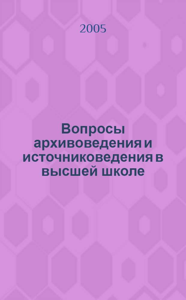 Вопросы архивоведения и источниковедения в высшей школе : материалы науч.-практ. конф. "80 лет арх. службы в г. Арзамасе", 21 апр. 2004 г. и "Вопросы архивоведения и источниковедения", 21 дек. 2004 г