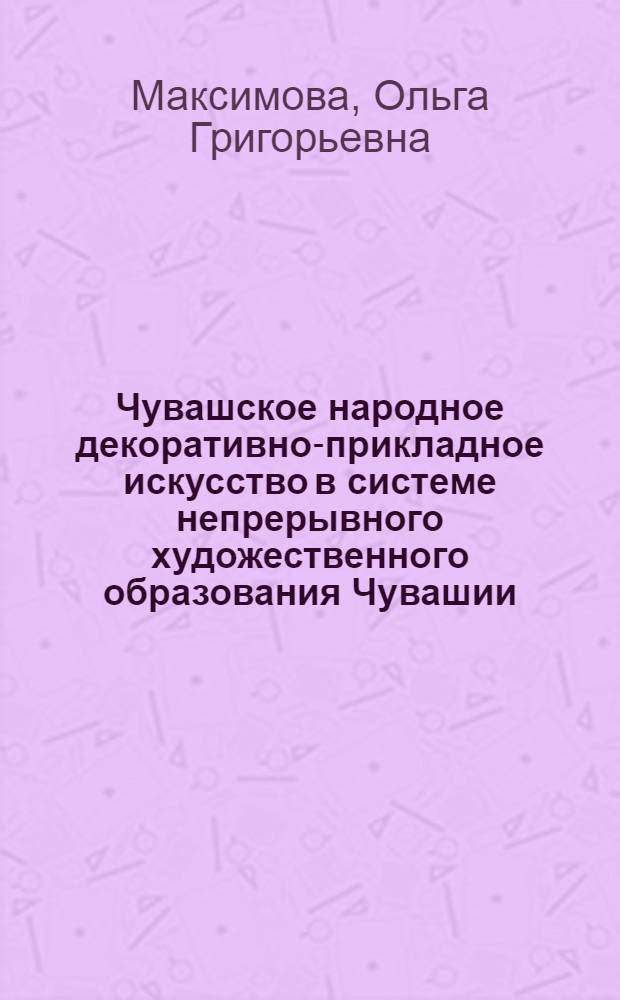 Чувашское народное декоративно-прикладное искусство в системе непрерывного художественного образования Чувашии : монография