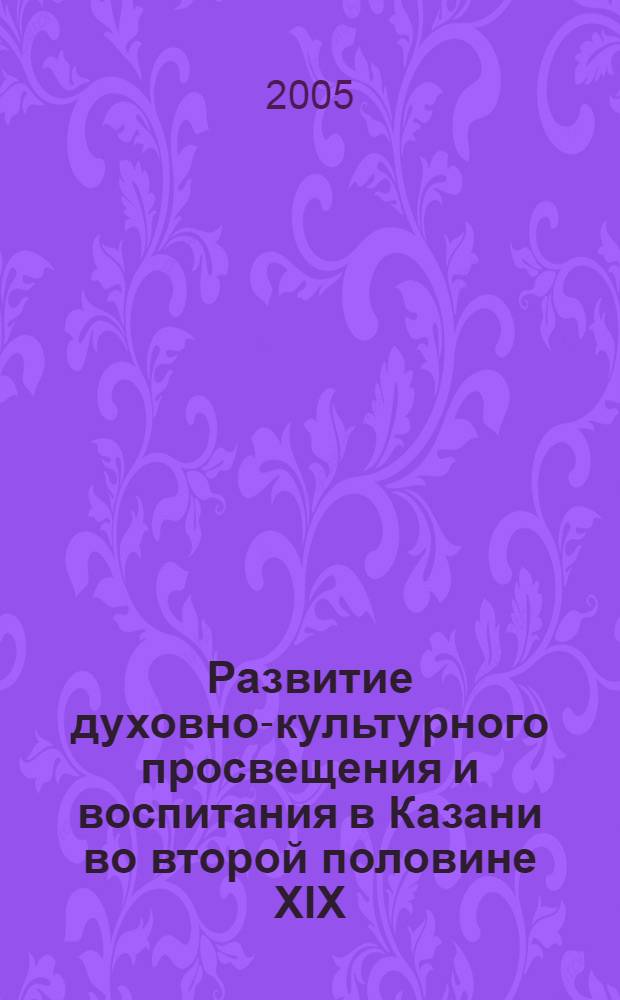 Развитие духовно-культурного просвещения и воспитания в Казани во второй половине XIX - начале XX века : автореф. дис. на соиск. учен. степ. к.п.н. : спец. 13.00.01
