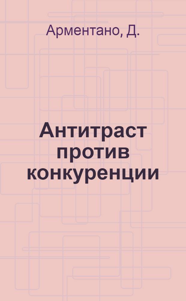 Антитраст против конкуренции : перевод с английского