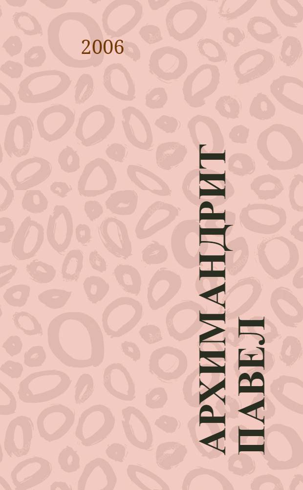 Архимандрит Павел (Груздев) : документы к биографии, воспоминания о батюшке, рассказы отца Павла о своей жизни, избранные записки из дневниковых тетрадей