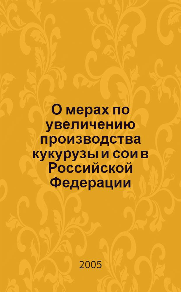 О мерах по увеличению производства кукурузы и сои в Российской Федерации : науч.-практ. конф. (15-16 дек. 2004 г., Москва) : (сб. материалов)