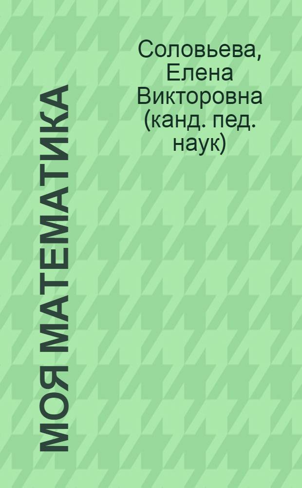 Моя математика : развивающая книга для детей старшего дошкольного возраста