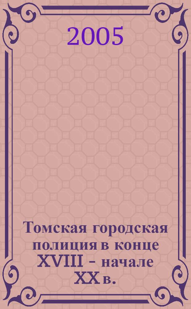 Томская городская полиция в конце XVIII - начале XX в. : автореф. дис. на соиск. учен. степ. канд. ист. наук : специальность 07.00.02 <Отечеств. история>