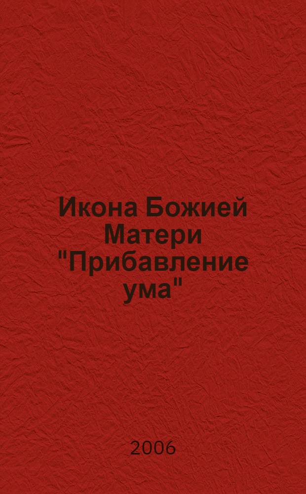 Икона Божией Матери "Прибавление ума" : c присоединением тропаря и кондака, акафиста и молитвы