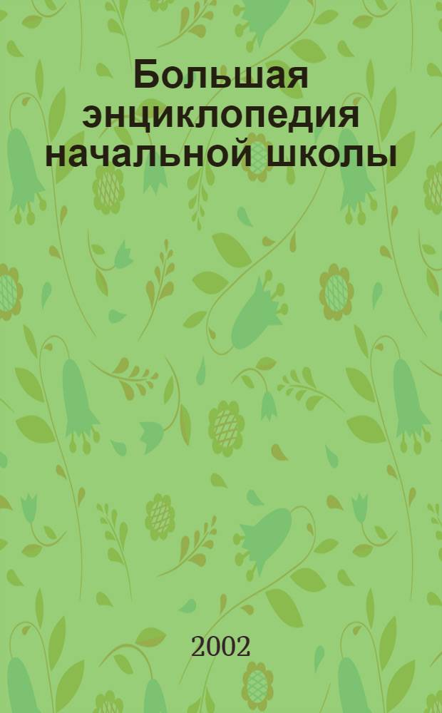 Большая энциклопедия начальной школы : риторика, математика, русский язык, английский язык, окружающий мир