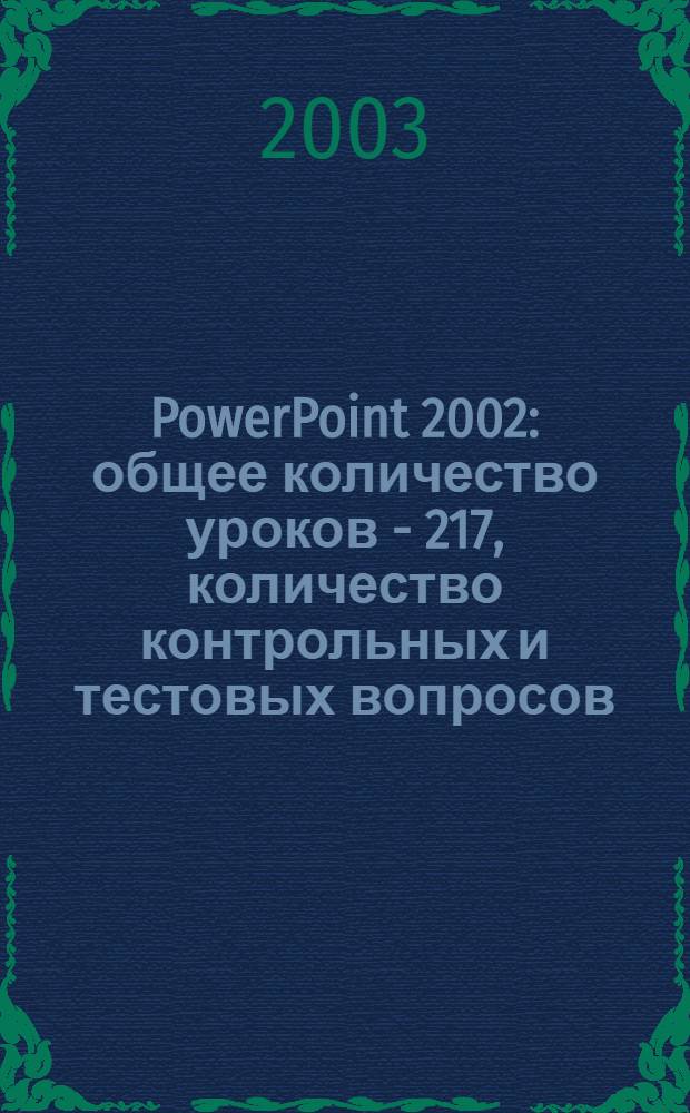 PowerPoint 2002 : общее количество уроков - 217, количество контрольных и тестовых вопросов - 6242, количество ключевых поисковых терминов - более 1000