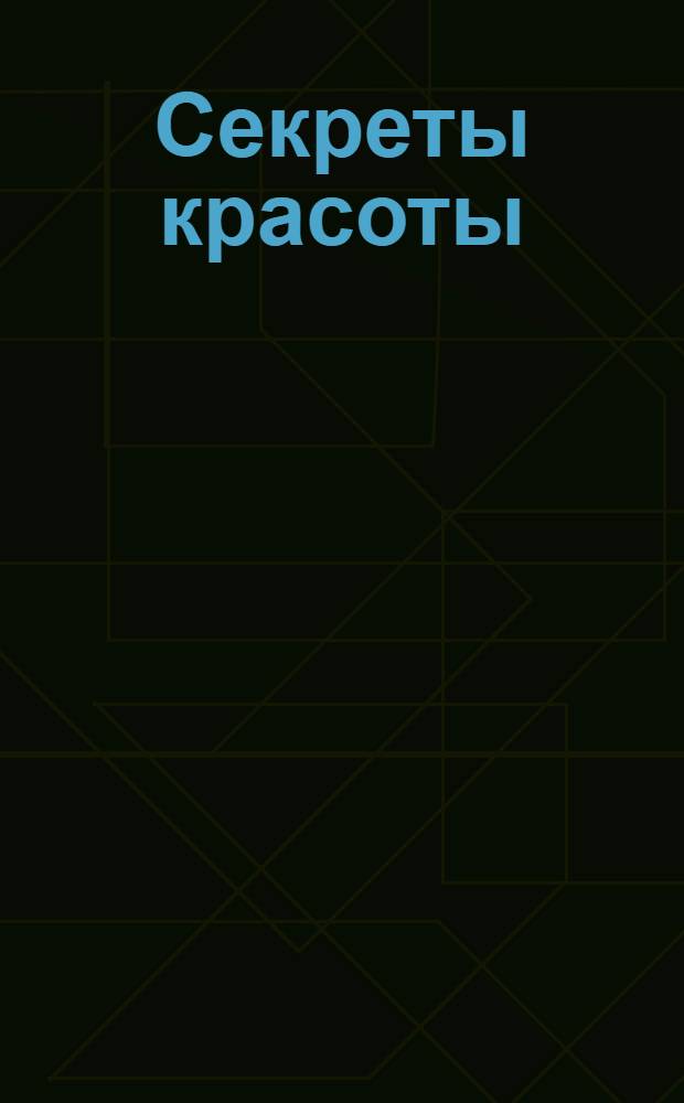 Секреты красоты : макияж, маникюр, прически, рецепты, ароматерапия, тесты и гороскопы : энциклопедия