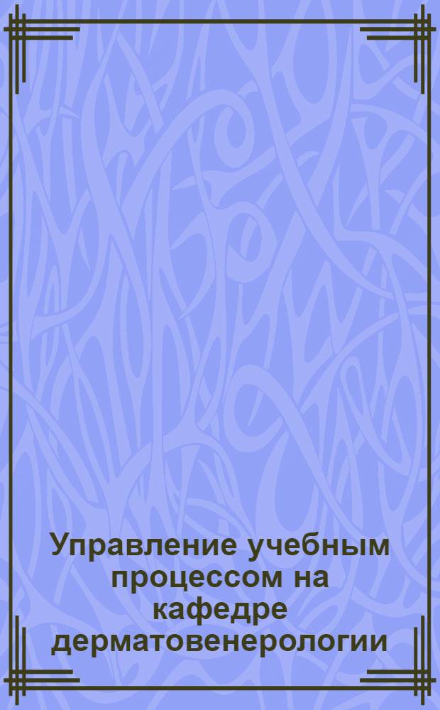 Управление учебным процессом на кафедре дерматовенерологии : (мультимедийная технология) : пособие для преподавателей высших и средних медицинских учебных заведений