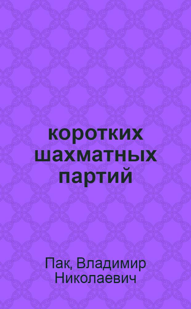 100 коротких шахматных партий : блестящие вдохновения прошлого, гамбит-опасное оружие, реалии нашего времени, откуда берутся ошибки?