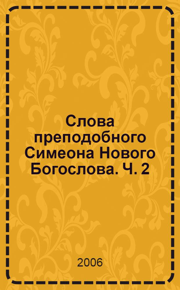 Слова преподобного Симеона Нового Богослова. Ч. 2 : С прибавлением Деятельных и богословских глав преподобного Симеона Нового Богослова и Подвижнического слова старца Симеона Благоговейного