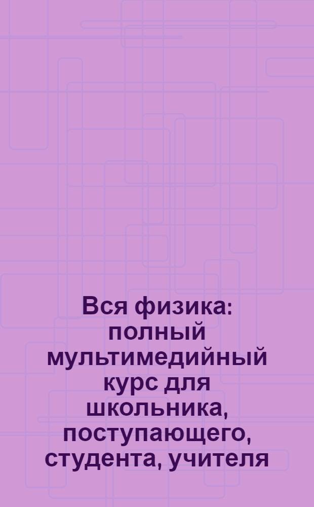Вся физика : полный мультимедийный курс для школьника, поступающего, студента, учителя : электронное учебное пособие нового образца с комплексом мультимедийных возможностей содержит весь курс физики: механика, молекулярная физика, электричество и магнетизм, электромагнитные волны и оптика, теория относительности и квантовая физика