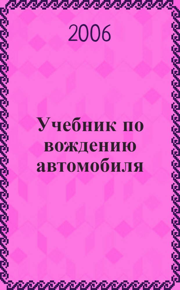 Учебник по вождению автомобиля : техника управления автомобилем, вождение автомобиля по дорогам, маневрирование задним ходом, экзаменационные упражнения