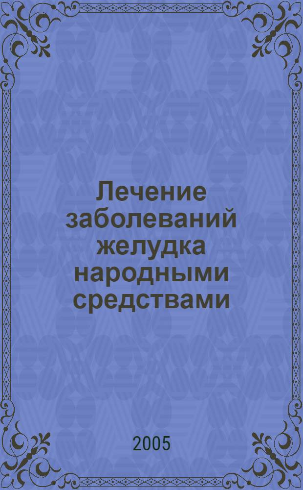 Лечение заболеваний желудка народными средствами : практ. рук.