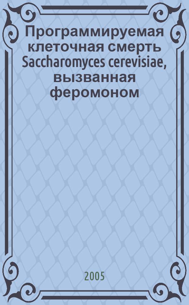 Программируемая клеточная смерть Saccharomyces cerevisiae, вызванная феромоном : автореф. дис. на соиск. учен. степ. к.б.н. : спец. 03.00.04