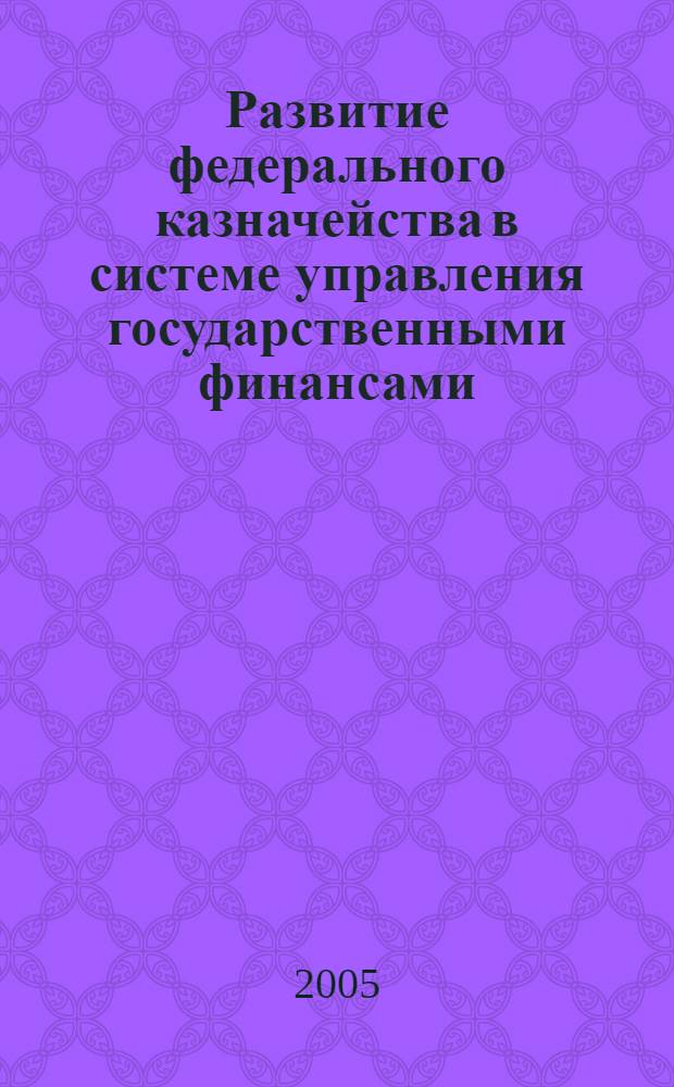 Развитие федерального казначейства в системе управления государственными финансами : автореф. дис. на соиск. учен. степ. д.э.н. : спец. 08.00.10