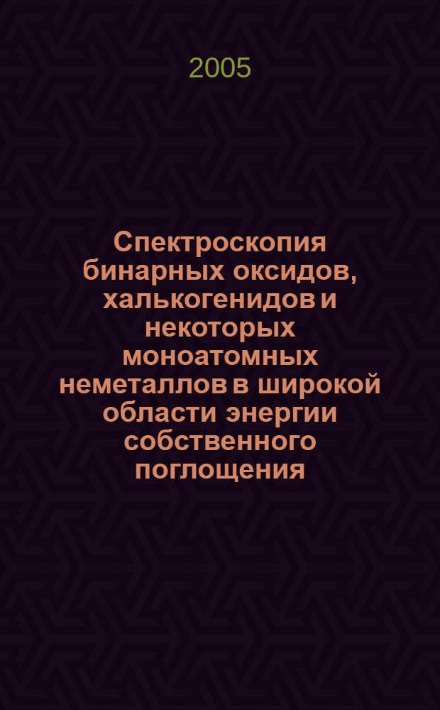 Спектроскопия бинарных оксидов, халькогенидов и некоторых моноатомных неметаллов в широкой области энергии собственного поглощения : автореф. дис. на соиск. учен. степ. д-ра физ.-мат. наук : спец. 01.04.05