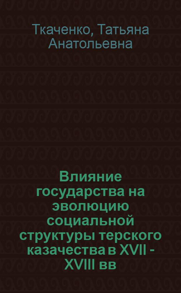 Влияние государства на эволюцию социальной структуры терского казачества в XVII - XVIII вв.: этапы и особенности : автореф. дис. на соиск. учен. степ. к.ист.н. : спец. 07.00.02