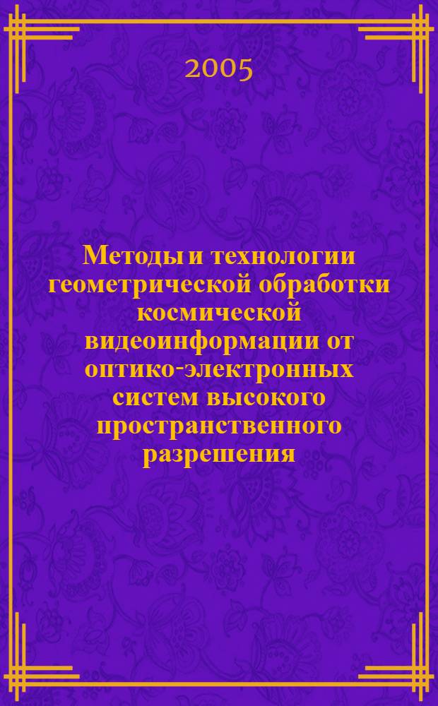 Методы и технологии геометрической обработки космической видеоинформации от оптико-электронных систем высокого пространственного разрешения : автореф. дис. на соиск. учен. степ. к.т.н. : спец. 05.13.01