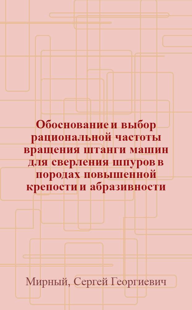 Обоснование и выбор рациональной частоты вращения штанги машин для сверления шпуров в породах повышенной крепости и абразивности : автореф. дис. на соиск. учен. степ. к.т.н. : спец. 05.05.06