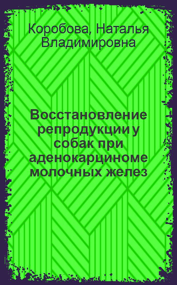 Восстановление репродукции у собак при аденокарциноме молочных желез : автореф. дис. на соиск. учен. степ. к.вет.н. : спец.16.00.07