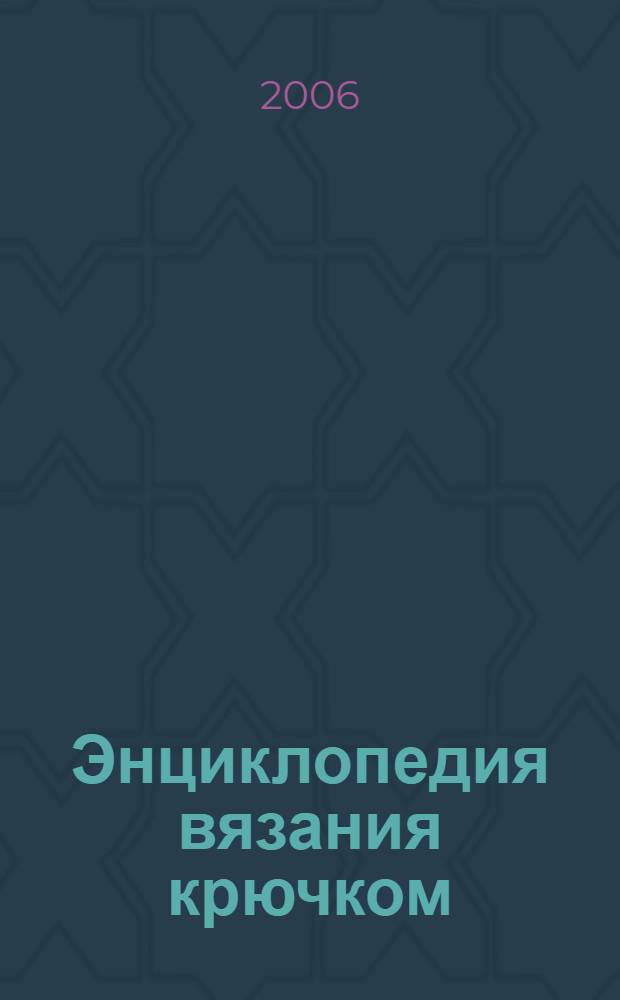 Энциклопедия вязания крючком : техника. Узоры. Модели