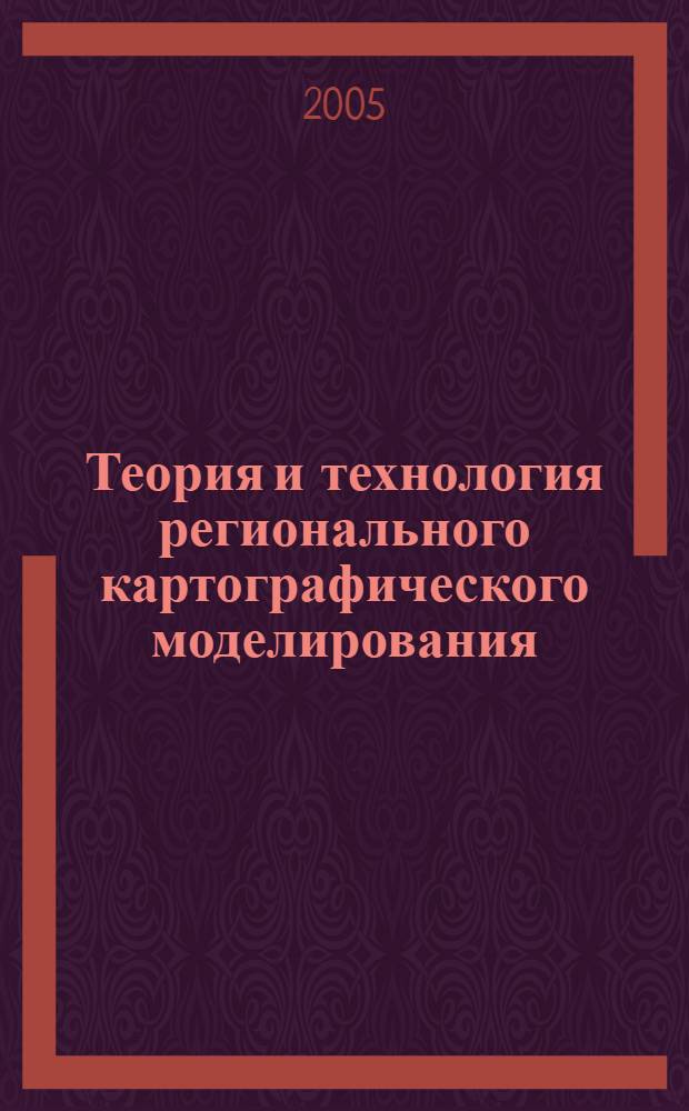 Теория и технология регионального картографического моделирования: геоинформационные подходы : монография