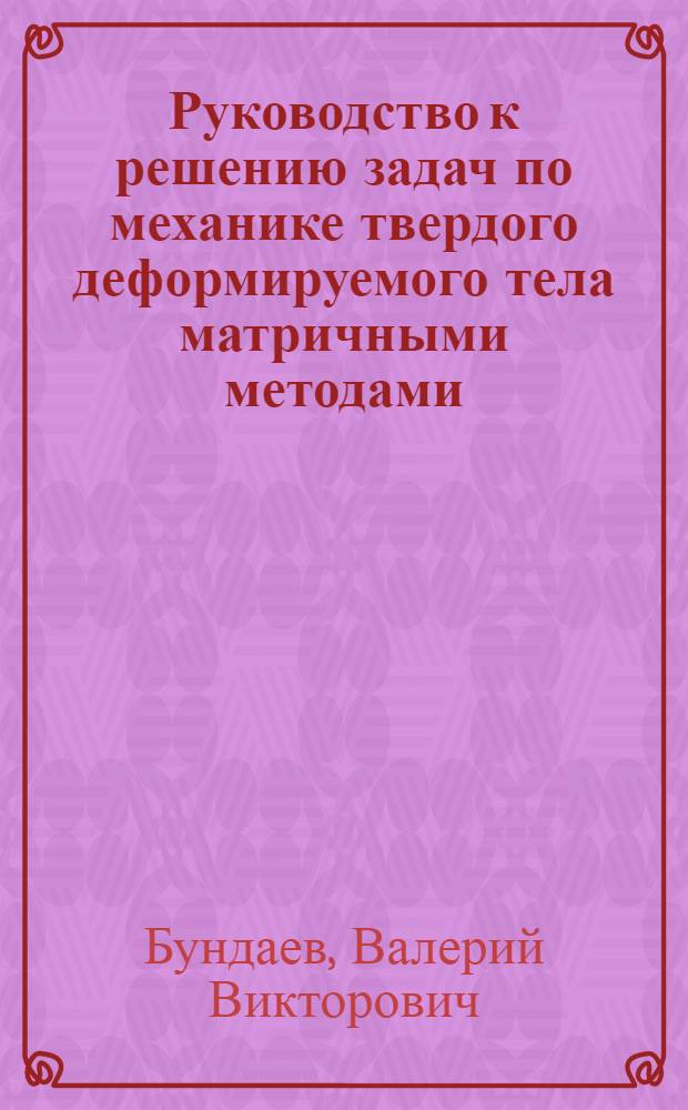 Руководство к решению задач по механике твердого деформируемого тела матричными методами : учебное пособие для студентов направления 270100 (550100) "Строительство", специальностей 270102 (290300) "Промышленное и гражданское строительство", 270106 (290600) "Производство строительных материалов, изделий и конструкций", 270109 (290700) "Теплогазоснабжение и вентиляция", 151001 (120100) "Технология машиностроения" вузов региона"