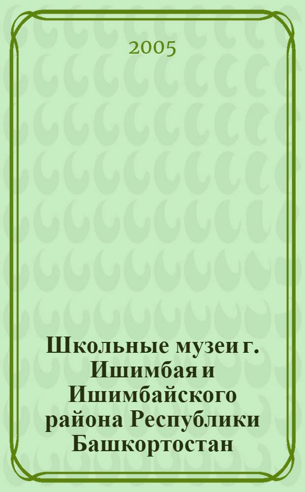 Школьные музеи г. Ишимбая и Ишимбайского района Республики Башкортостан : дидактические материалалы в помощь руководителям школьных музеев