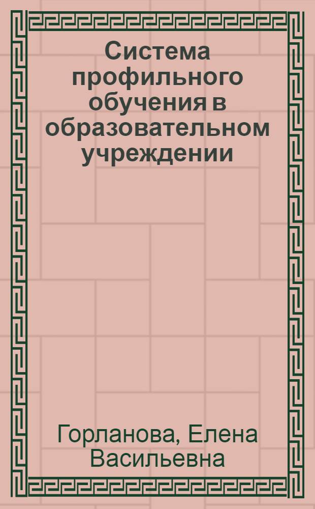 Система профильного обучения в образовательном учреждении: нормативно-правовое и научно-методическое обеспечение : учеб.-метод. пособие для рук. общеобразоват. учреждений и специалистов органов упр. образования