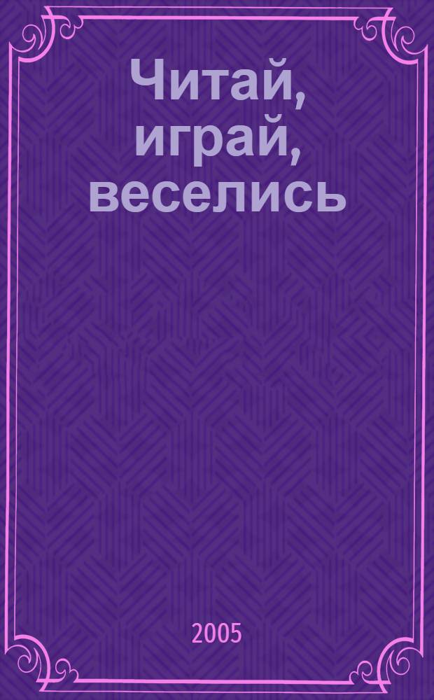 Читай, играй, веселись : частушки, считалки, дразнилки, потешки, веселинки, побасенки, скороговорки