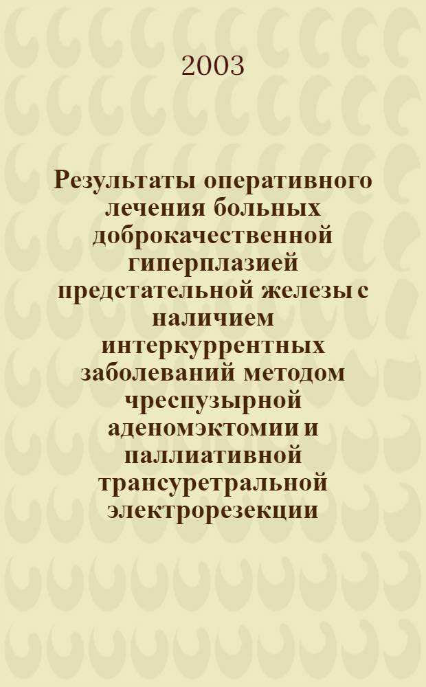 Результаты оперативного лечения больных доброкачественной гиперплазией предстательной железы с наличием интеркуррентных заболеваний методом чреспузырной аденомэктомии и паллиативной трансуретральной электрорезекции : автореф. дис. на соиск. учен. степ. к.м.н. : спец. 14.00.27 : спец. 14.00.40