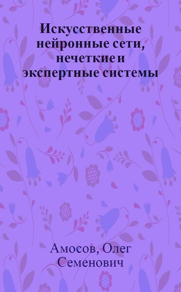 Искусственные нейронные сети, нечеткие и экспертные системы : учебное пособие для студентов специальностей 010502 "ПРикладная информатика (по областям)", 230201 "Информационныесистемы и технологии" вузов региона
