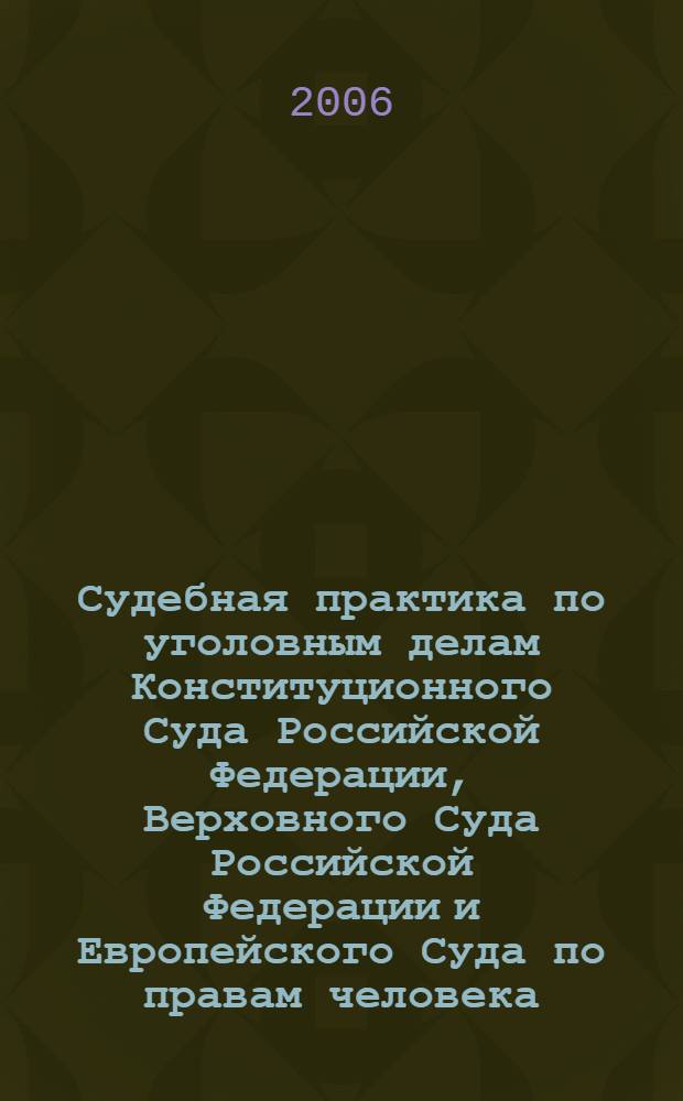 Судебная практика по уголовным делам Конституционного Суда Российской Федерации, Верховного Суда Российской Федерации и Европейского Суда по правам человека : сборник