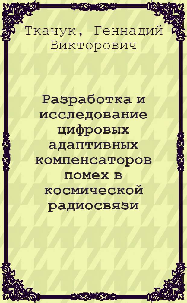 Разработка и исследование цифровых адаптивных компенсаторов помех в космической радиосвязи : автореф. дис. на соиск. учен. степ. канд. техн. наук : специальность 05.12.13 <Системы, сети и устройства телекоммуникаций>