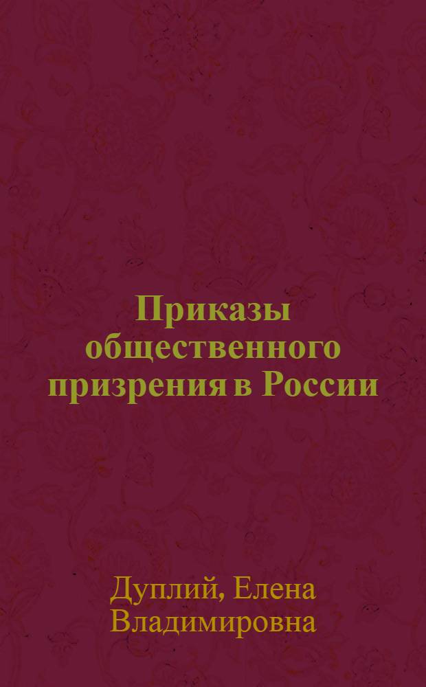 Приказы общественного призрения в России: правовые, организационные и финансово-экономические основы деятельности (1775-1864 гг.) : комплексное исследование института первых региональных структур социальной помощи и поддержки