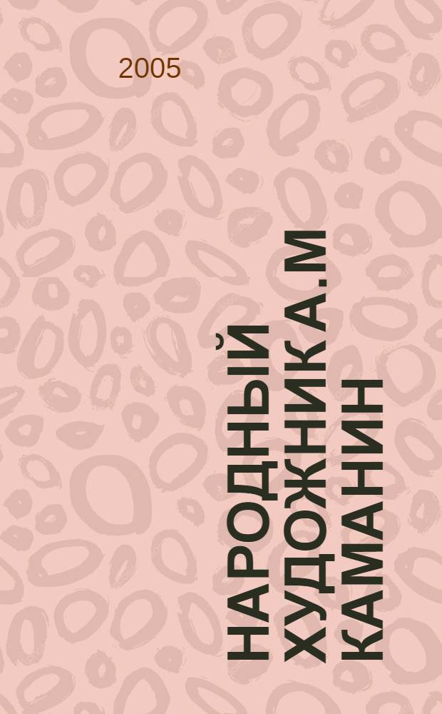 Народный художник А.М Каманин : к 100-летию со дня рождения : альбом-монография о жизни и творчестве художника