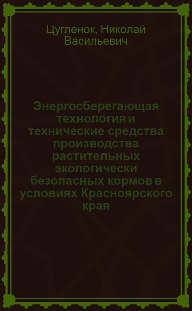 Энергосберегающая технология и технические средства производства растительных экологически безопасных кормов в условиях Красноярского края