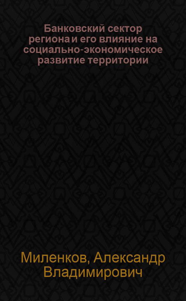 Банковский сектор региона и его влияние на социально-экономическое развитие территории: (на примере Ставропол. края) : автореф. дис. на соиск. учен. степ. канд. экон. наук : спец. 08.00.10