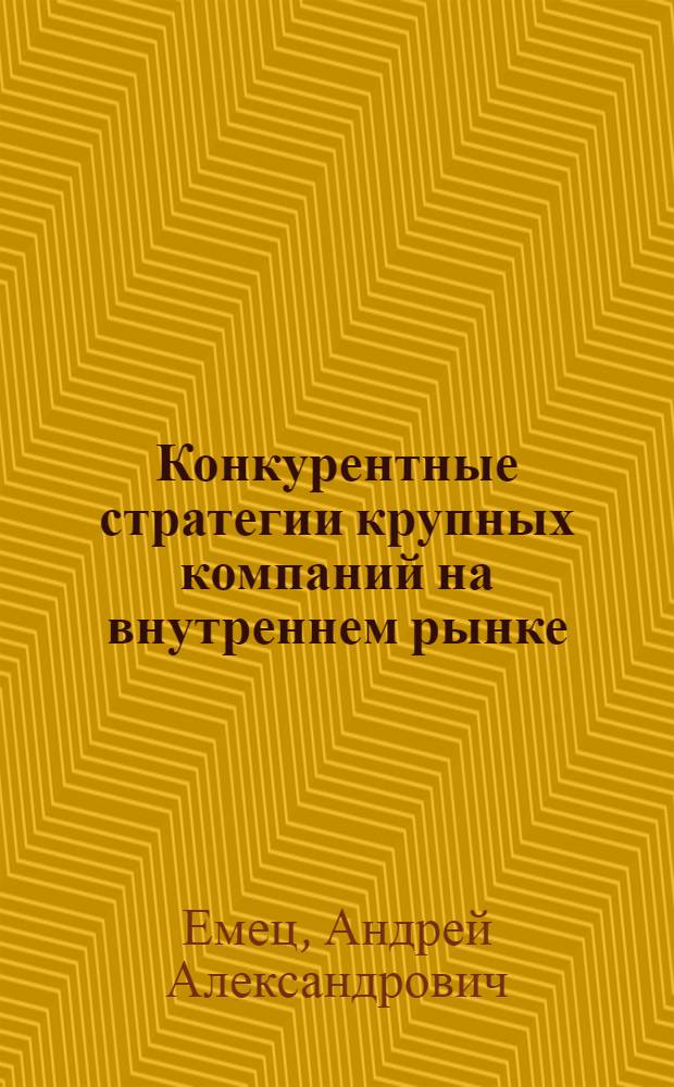 Конкурентные стратегии крупных компаний на внутреннем рынке : автореф. дис. на соиск. учен. степ. к.э.н. : спец. 08.00.05