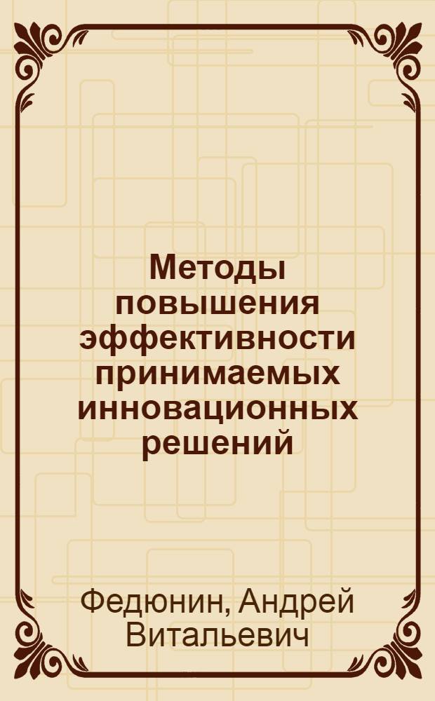 Методы повышения эффективности принимаемых инновационных решений : автореф. дис. на соиск. учен. степ. канд. экон. наук : специальность 08.00.05 <Экономика и упр. нар. хоз-вом>