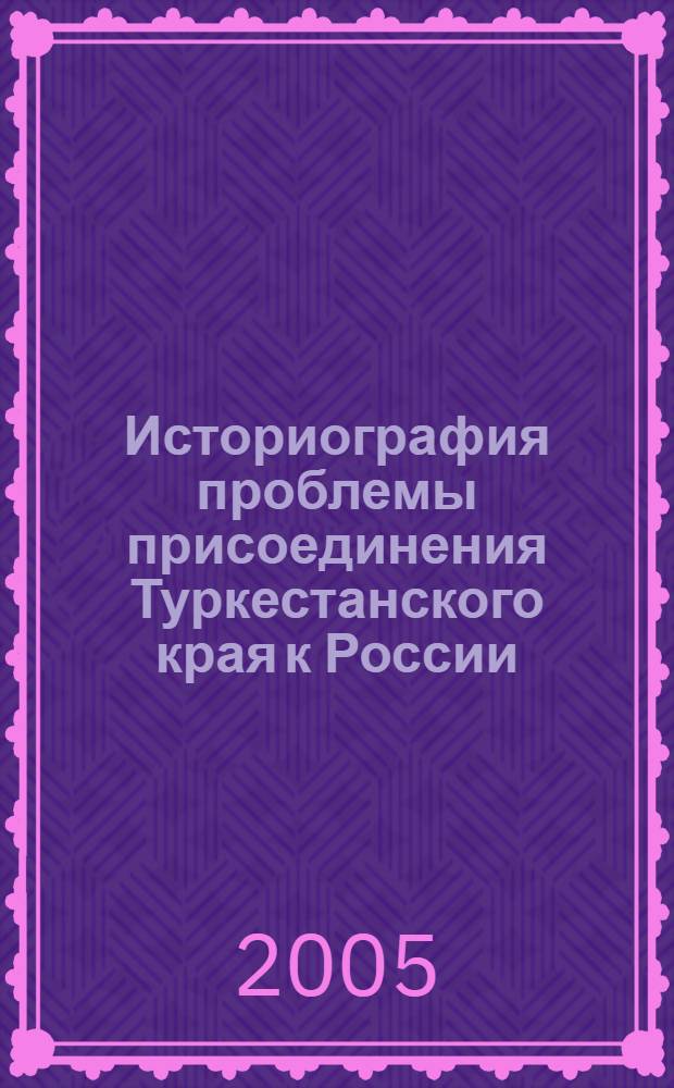Историография проблемы присоединения Туркестанского края к России (вторая половина XIX в. - начало XX в.) : автореф. дис. на соиск. учен. степ. д-ра ист. наук : специальность 07.00.09 <Историография, источниковедение и методы ист. исследования>
